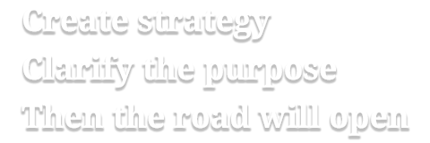 Create strategy Clarify the purpose Then the road will open